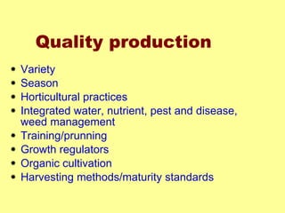 Quality production Variety Season Horticultural practices Integrated water, nutrient, pest and disease, weed management Training/prunning Growth regulators Organic cultivation Harvesting methods/maturity standards  