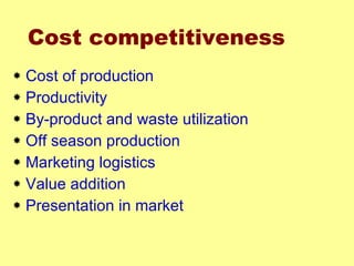 Cost competitiveness Cost of production Productivity By-product and waste utilization Off season production Marketing logistics Value addition Presentation in market 