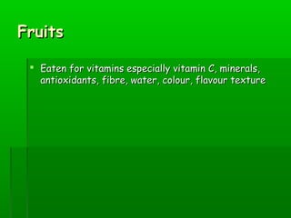 FruitsFruits
 Eaten for vitamins especially vitamin C, minerals,Eaten for vitamins especially vitamin C, minerals,
antioxidants, fibre, water, colour, flavour textureantioxidants, fibre, water, colour, flavour texture
 