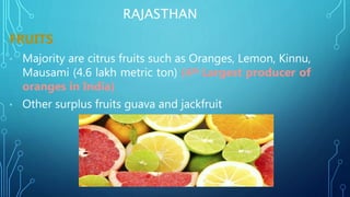 RAJASTHAN
FRUITS
• Majority are citrus fruits such as Oranges, Lemon, Kinnu,
Mausami (4.6 lakh metric ton) (4th Largest producer of
oranges in India)
• Other surplus fruits guava and jackfruit
 