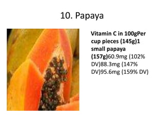 10. Papaya
Vitamin C in 100gPer
cup pieces (145g)1
small papaya
(157g)60.9mg (102%
DV)88.3mg (147%
DV)95.6mg (159% DV)
 
