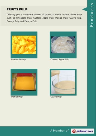 A Member of
FRUITS PULP
Oﬀering you a complete choice of products which include Fruits Pulp
such as Pineapple Pulp, Custard Apple Pulp, Mango Pulp, Guava Pulp,
Orange Pulp and Papaya Pulp.
Pineapple Pulp Custard Apple Pulp
Mango Pulp Guava Pulp
Products
 