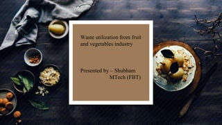 Waste utilization from fruit
and vegetables industry
Presented by – Shubham
MTech (FBT)
 