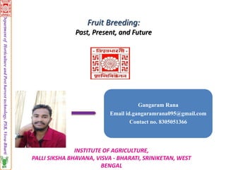 Fruit Breeding:
Past, Present, and Future
INSTITUTE OF AGRICULTURE,
PALLI SIKSHA BHAVANA, VISVA - BHARATI, SRINIKETAN, WEST
BENGAL
Department
of
Horticulture
and
Post
harvest
technology,
PSB,
Visva-Bharti
Gangaram Rana
Email id.gangaramrana095@gmail.com
Contact no. 8305051366
 