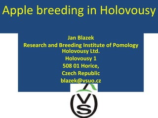 Apple breeding in Holovousy
                   Jan Blazek
   Research and Breeding Institute of Pomology
                 Holovousy Ltd.
                  Holovousy 1
                 508 01 Horice,
                 Czech Republic
                blazek@vsuo.cz
 