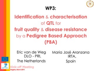 Eric van de Weg DLO - PRI,  The Netherlands WP3:   Identification  &  characterisation  of  QTL  for  fruit quality  &  disease resistance  by a  Pedigree Based Approach (PBA)   Maria José Aranzana IRTA,  Spain 