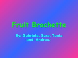 Fruit Brochette
By: Gabriela, Sara, Tania
     and Andrea.
 