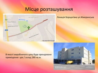 Місце розташування
В якості виробничого цеху буде орендоване
приміщення цех / склад 280 кв.м.
Локація Борщагівка ул.Жмеринська
 