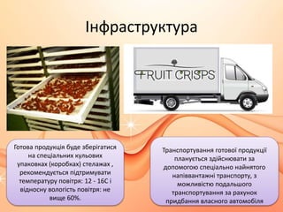 Інфраструктура
Готова продукція буде зберігатися
на спеціальних кульових
упаковках (коробках) стелажах ,
рекомендується підтримувати
температуру повітря: 12 - 16С і
відносну вологість повітря: не
вище 60%.
Транспортування готової продукції
планується здійснювати за
допомогою спеціально найнятого
напіввантажні транспорту, з
можливістю подальшого
транспортування за рахунок
придбання власного автомобіля
 