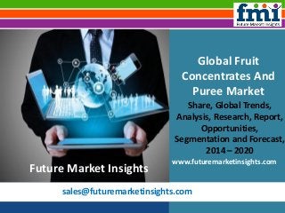 sales@futuremarketinsights.com
Global Fruit
Concentrates And
Puree Market
Share, Global Trends,
Analysis, Research, Report,
Opportunities,
Segmentation and Forecast,
2014 – 2020
www.futuremarketinsights.com
Future Market Insights
 