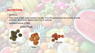 NUTRITION
• Nutritious
• They have a high water content (usually 75 to 95 percent) and low protein and fat
contents, all of which makes them low in calories.
• excellent source of fiber
Dried Fruits
Apricots
Pears
Kiwis
 