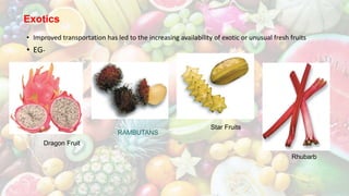 Exotics
• Improved transportation has led to the increasing availability of exotic or unusual fresh fruits
• EG-
Dragon Fruit
RAMBUTANS
Star Fruits
Rhubarb
 