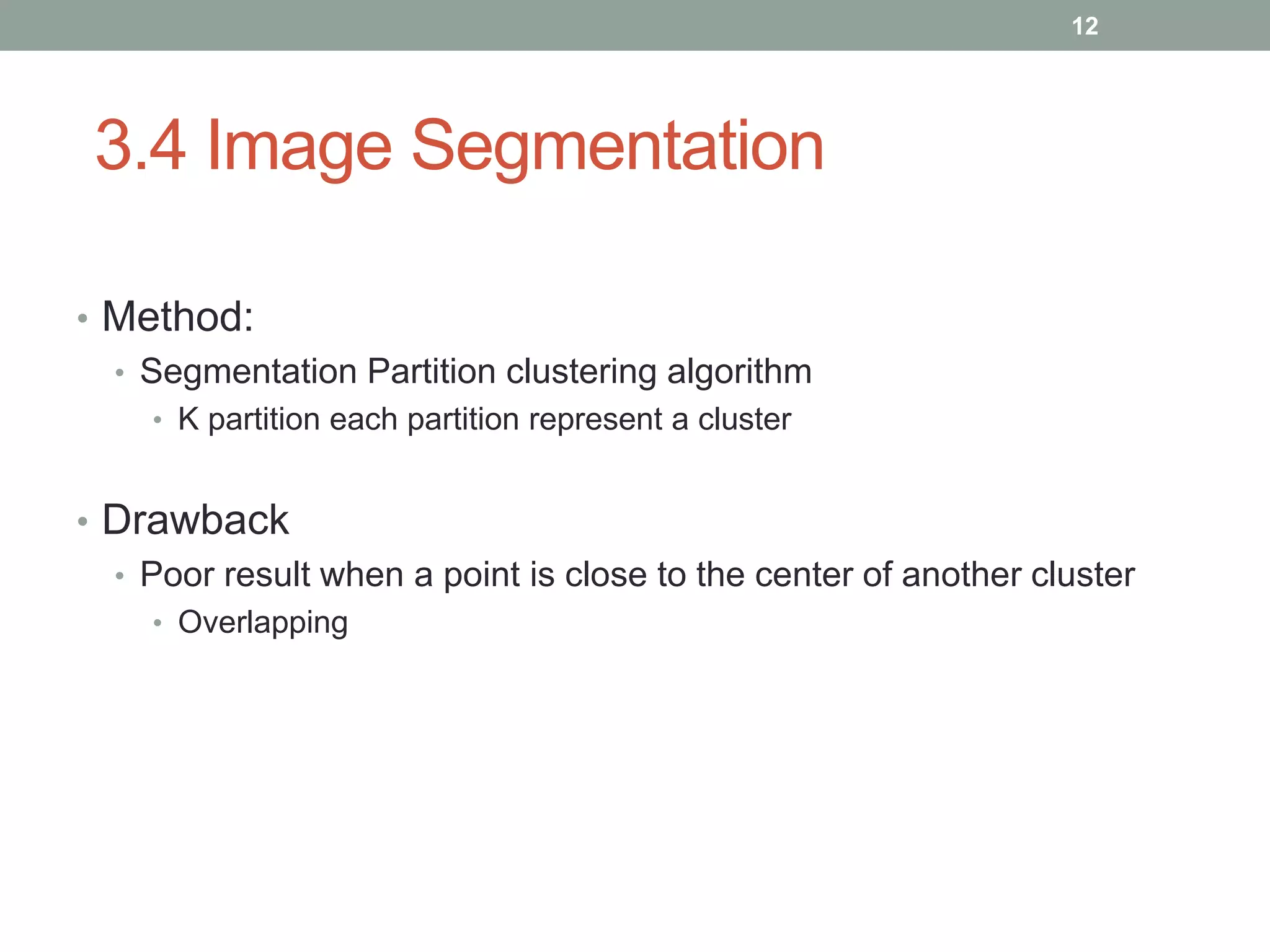 3.4 Image Segmentation
• Method:
• Segmentation Partition clustering algorithm
• K partition each partition represent a cluster
• Drawback
• Poor result when a point is close to the center of another cluster
• Overlapping
12
 