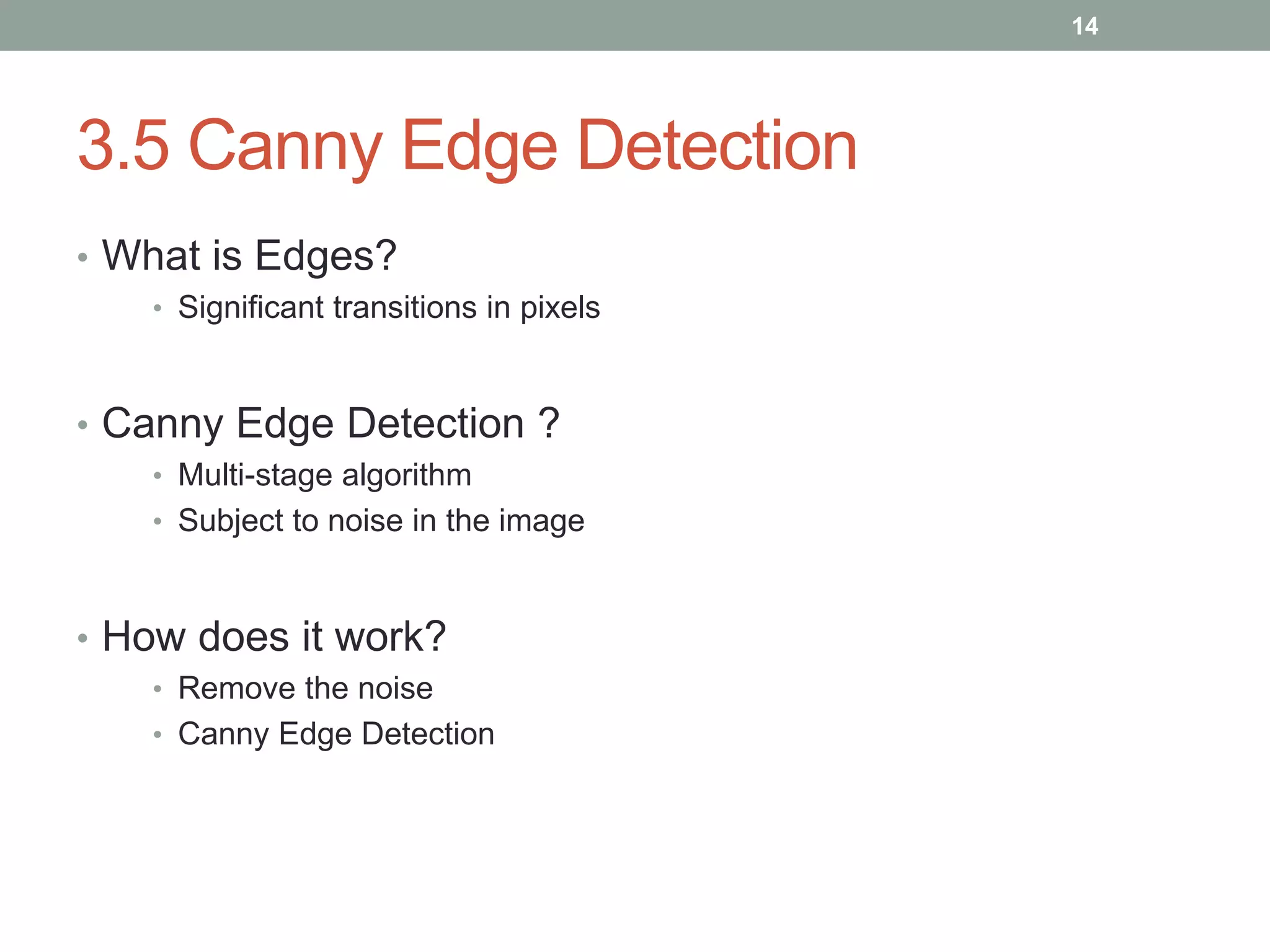 3.5 Canny Edge Detection
• What is Edges?
• Significant transitions in pixels
• Canny Edge Detection ?
• Multi-stage algorithm
• Subject to noise in the image
• How does it work?
• Remove the noise
• Canny Edge Detection
14
 
