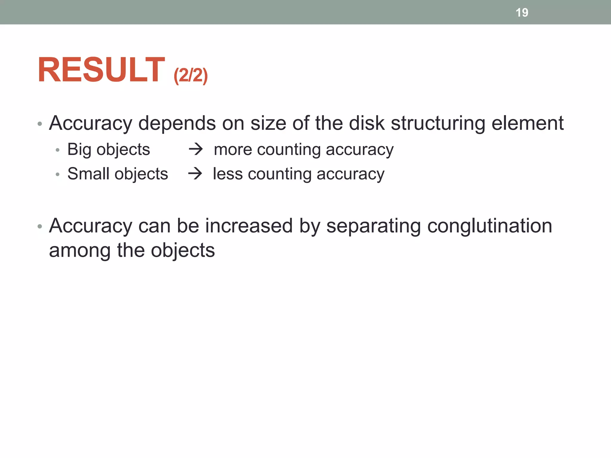 RESULT (2/2)
• Accuracy depends on size of the disk structuring element
• Big objects  more counting accuracy
• Small objects  less counting accuracy
• Accuracy can be increased by separating conglutination
among the objects
19
 