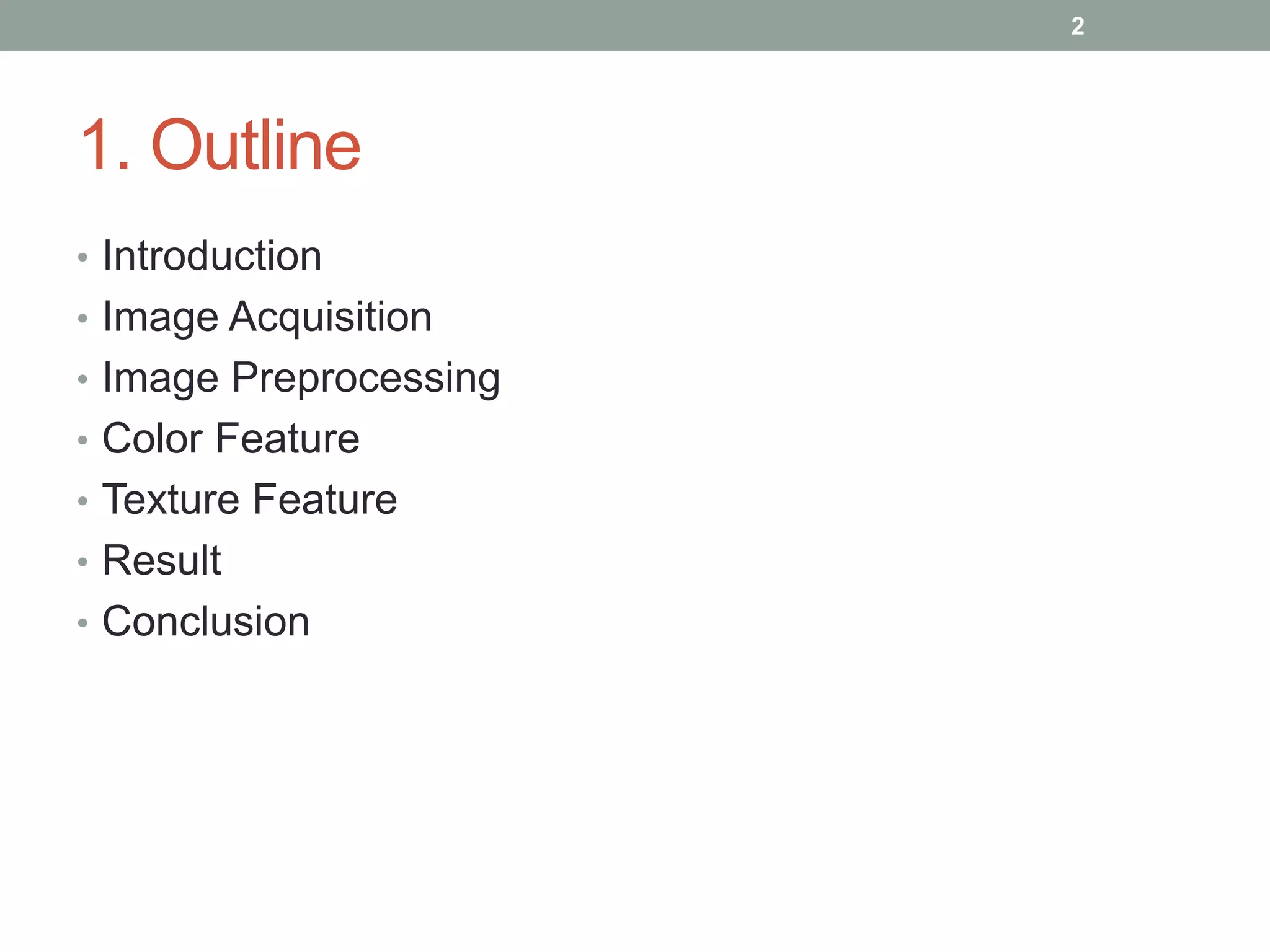 1. Outline
• Introduction
• Image Acquisition
• Image Preprocessing
• Color Feature
• Texture Feature
• Result
• Conclusion
2
 