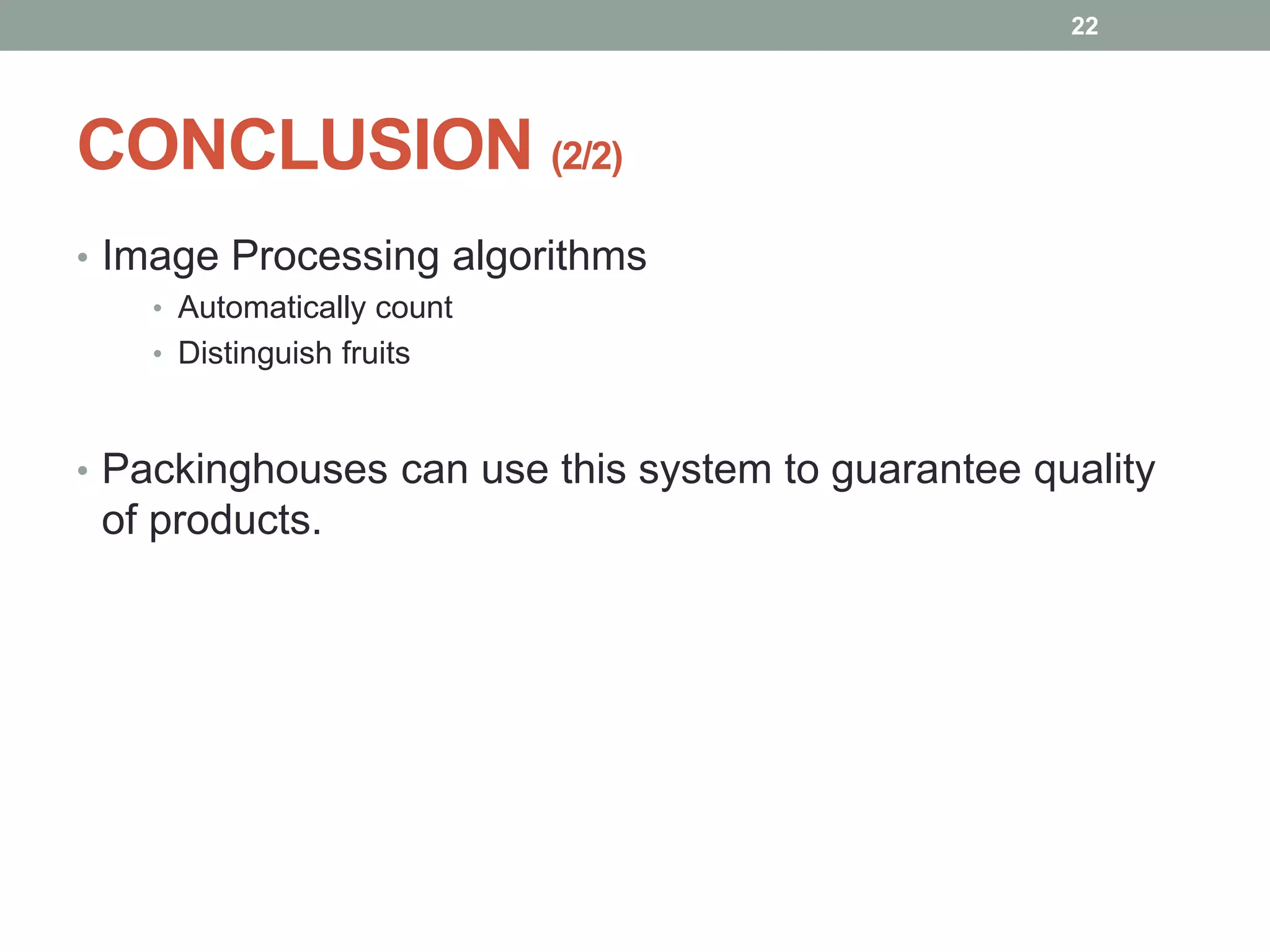 CONCLUSION (2/2)
• Image Processing algorithms
• Automatically count
• Distinguish fruits
• Packinghouses can use this system to guarantee quality
of products.
22
 