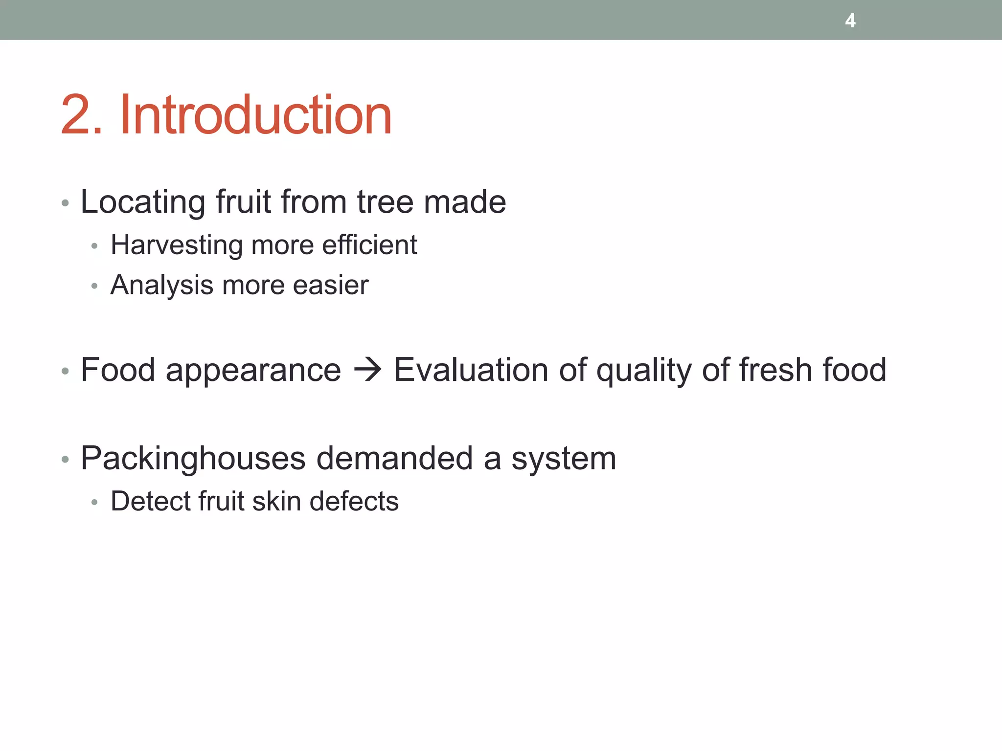 2. Introduction
• Locating fruit from tree made
• Harvesting more efficient
• Analysis more easier
• Food appearance  Evaluation of quality of fresh food
• Packinghouses demanded a system
• Detect fruit skin defects
4
 