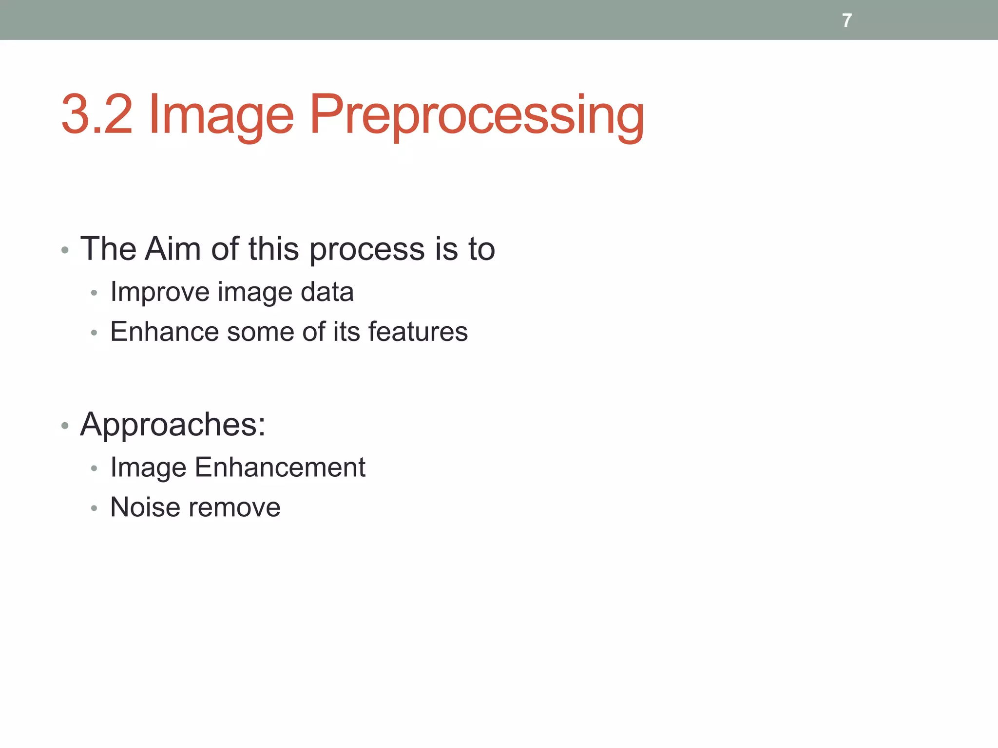3.2 Image Preprocessing
• The Aim of this process is to
• Improve image data
• Enhance some of its features
• Approaches:
• Image Enhancement
• Noise remove
7
 
