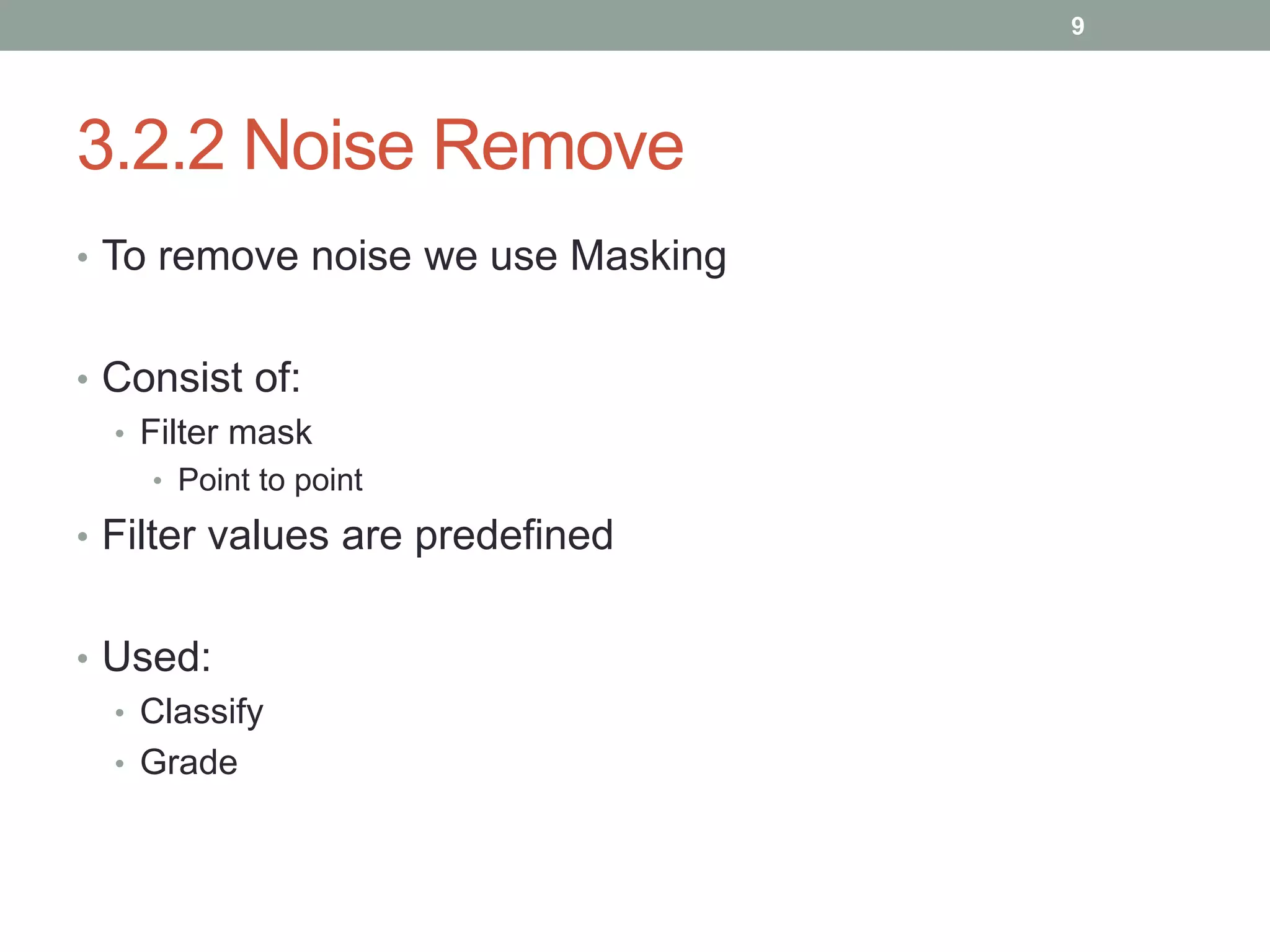 3.2.2 Noise Remove
• To remove noise we use Masking
• Consist of:
• Filter mask
• Point to point
• Filter values are predefined
• Used:
• Classify
• Grade
9
 