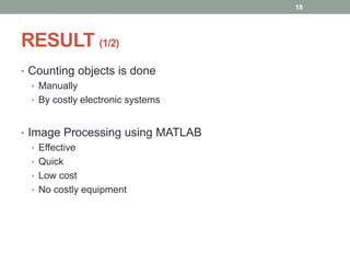 RESULT (1/2)
• Counting objects is done
• Manually
• By costly electronic systems
• Image Processing using MATLAB
• Effective
• Quick
• Low cost
• No costly equipment
18
 