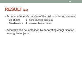 RESULT (2/2)
• Accuracy depends on size of the disk structuring element
• Big objects  more counting accuracy
• Small objects  less counting accuracy
• Accuracy can be increased by separating conglutination
among the objects
19
 