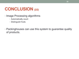 CONCLUSION (2/2)
• Image Processing algorithms
• Automatically count
• Distinguish fruits
• Packinghouses can use this system to guarantee quality
of products.
22
 