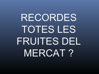 RECORDES
TOTES LES
FRUITES DEL
MERCAT ?
 