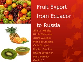 Fruit Export 
from Ecuador 
to Russia 
Sharon Mendez 
Nicole Mosquera 
Indira Guevara 
Michelle Orellana 
Carla Stopper 
Rocibel Sanchez 
Bryant Estupinan 
Paula Paredes 
Grade 10 
 