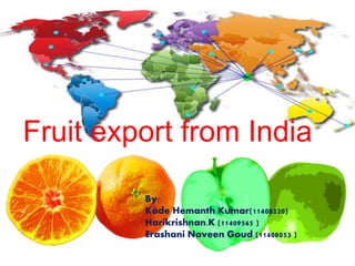 Fruit export from India
By:
Kode Hemanth Kumar(11408220)
Harikrishnan.K (11409565 )
Erashani Naveen Goud (11408053 )
 