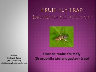 Author 
Shrikant Gadre 
(9422000101) 
shrikantgadre@gmail.com 
How to make fruit fly 
(Drosophila Melanogaster) trap? 
 