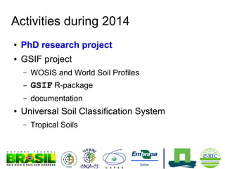 Activities during 2014
●

PhD research project

●

GSIF project
–

–

GSIF R-package

–
●

WOSIS and World Soil Profiles
documentation

Universal Soil Classification System
–

Tropical Soils

 