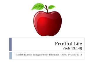 Fruitful Life
(Yoh 15:1-8)
Ibadah Rumah Tangga Sektor Bethania – Rabu 14 May 2014
 