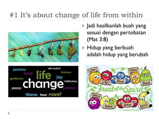 #1 It’s about change of life from within
 Jadi hasilkanlah buah yang
sesuai dengan pertobatan
(Mat 3:8)
 Hidup yang berb...