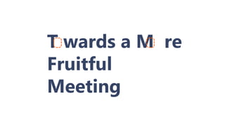 T wards a M re
Fruitful
Meeting
 