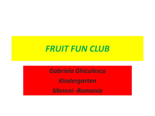 FRUIT FUN CLUB Gabriela Ghiculescu Kindergarten  Moreni -Romania 