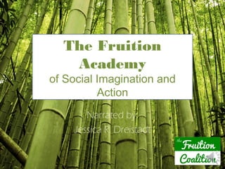 The Fruition
   Academy
of Social Imagination and
          Action
       Narrated by:
    Jessica R. Dreistadt
 