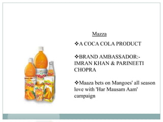 Mazza
A COCA COLA PRODUCT
BRAND AMBASSADOR:-
IMRAN KHAN & PARINEETI
CHOPRA
Maaza bets on Mangoes' all season
love with 'Har Mausam Aam'
campaign
 