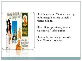 Slice launches in Mumbai to bring
Pure Mango Pleasure to India's
Mango Capital
Slice offers opportunity to date
Katrina Kaif this summer
Slice builds on indulgence with
Pure Pleasure Holidays
 