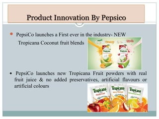  PepsiCo launches a First ever in the industry- NEW
Tropicana Coconut fruit blends
 PepsiCo launches new Tropicana Fruit powders with real
fruit juice & no added preservatives, artificial flavours or
artificial colours
 