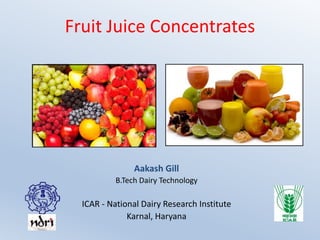 Fruit Juice Concentrates
Aakash Gill
B.Tech Dairy Technology
ICAR - National Dairy Research Institute
Karnal, Haryana
 