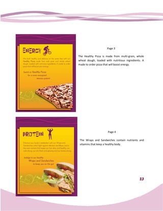 Page 3

The Healthy Pizza is made from multimulti-grain, whole
wheat dough, loaded with nutritious ingredients. A
            ,
made to order pizza that will boost energy.




                        Page 4

 The Wraps and Sandwiches contain nutrients and
 vitamins that keep a healthy body.




                                                  23
 