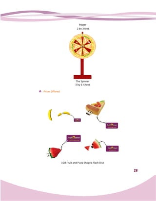 Poster
                              2 by 3 feet




                             The Spinner
                             3 by 6 ½ feet

Prizes Offered




                 1GB Fruit and Pizza Shaped Flash Disk

                                                         28
 
