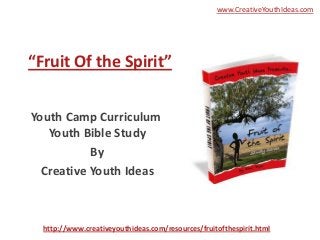 www.CreativeYouthIdeas.com




“Fruit Of the Spirit”


Youth Camp Curriculum
   Youth Bible Study
           By
  Creative Youth Ideas



  http://www.creativeyouthideas.com/resources/fruitofthespirit.html
 