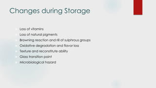 Changes during Storage
 Loss of vitamins
 Loss of natural pigments
 Browning reaction and rill of sulphrous groups
 Oxidative degradation and flavor loss
 Texture and reconstitute ability
 Glass transition point
 Microbiological hazard
 