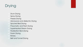 Drying
 Drum Drying
 Spray Drying
 Freeze Drying
 Microwave and dielectric Drying
 Spouted Bed Drying
 Pneumatic and Flash Drying
 Superheated Steam Drying
 Fluidization Bed drying
 Foam Drying
 Rotary
 Belt and Tunnel Drying
 