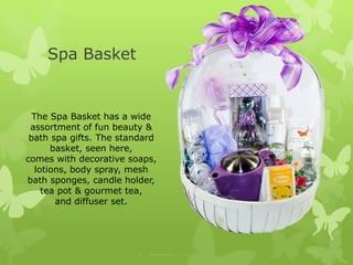 Spa Basket


  The Spa Basket has a wide
 assortment of fun beauty &
 bath spa gifts. The standard
       basket, seen here,
comes with decorative soaps,
   lotions, body spray, mesh
bath sponges, candle holder,
     tea pot & gourmet tea,
        and diffuser set.
 