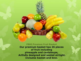 FB60 Premium Fruit Basket
 Our premium basket has 26 pieces
           of fruit including
     pineapple and cantaloupe,
Artfully designed and sealed airtight.
      Includes basket and bow.
 