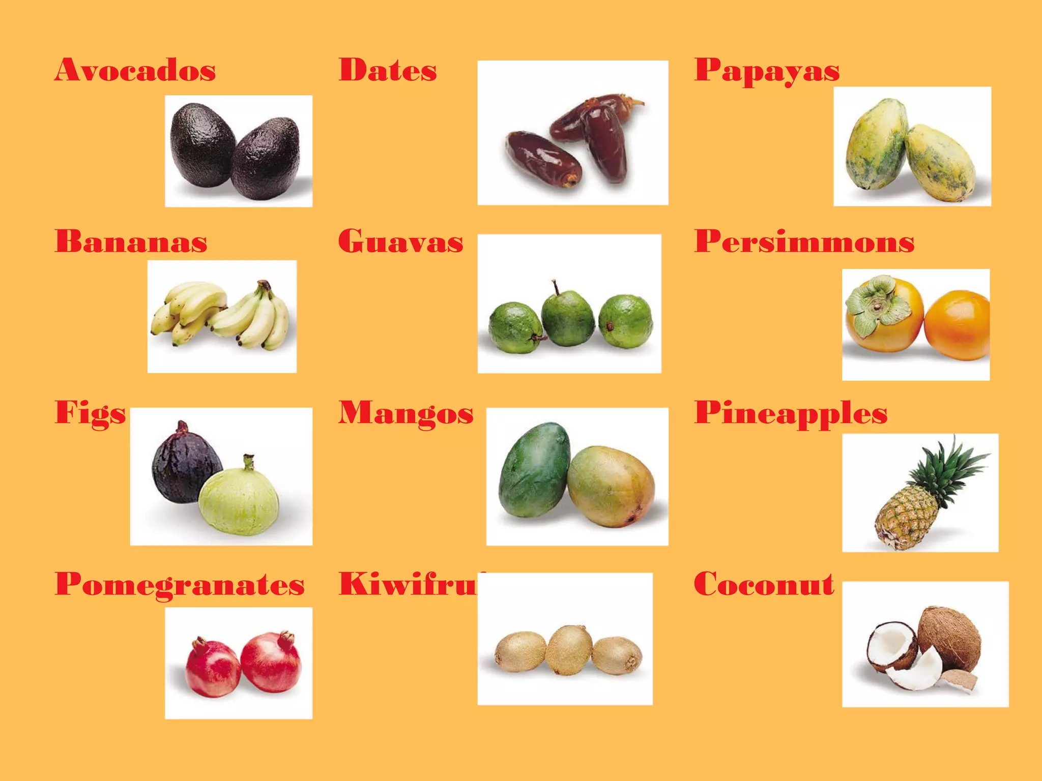 Avocados

Dates

Papayas

Bananas

Guavas

Persimmons

Figs

Mangos

Pineapples

Pomegranates Kiwifruit

Coconut

 
