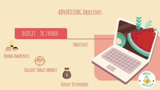 ADVERTISING Objectives
Objectives
TK 240000
BUDGET
Educate Target Market
Brand Awareness
Pursue To purchase
 